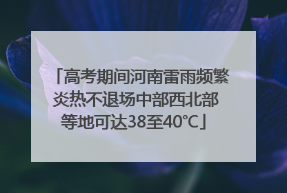 高考期间河南雷雨频繁 炎热不退场中部西北部等地可达38至40℃
