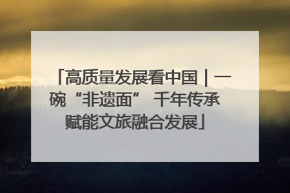 高质量发展看中国｜一碗“非遗面” 千年传承赋能文旅融合发展