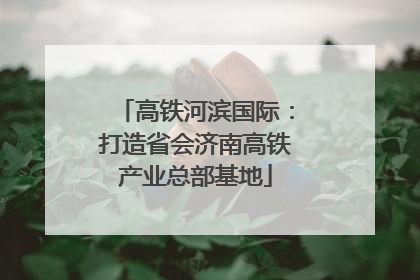 高铁河滨国际：打造省会济南高铁产业总部基地