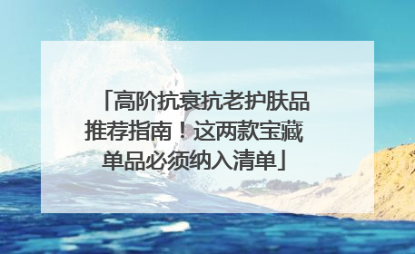 高阶抗衰抗老护肤品推荐指南！这两款宝藏单品必须纳入清单