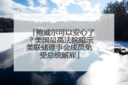 鲍威尔可以安心了？美国最高法院暗示美联储理事会成员免受总统解雇