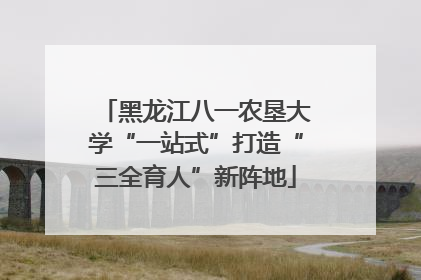 黑龙江八一农垦大学“一站式”打造“三全育人”新阵地