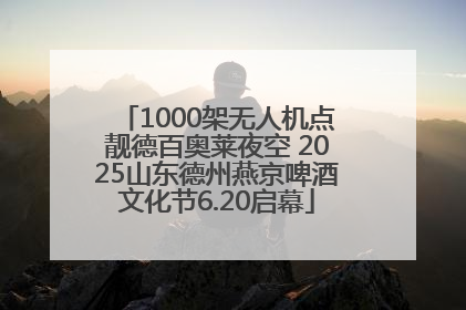 1000架无人机点靓德百奥莱夜空 2025山东德州燕京啤酒文化节6.20启幕