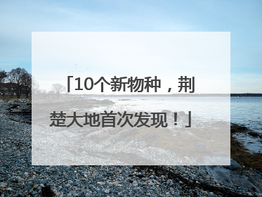 10个新物种，荆楚大地首次发现！