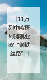 11万列中欧班列铺就亚欧“钢铁丝路”