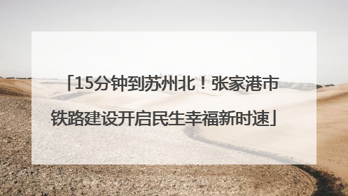 15分钟到苏州北！张家港市铁路建设开启民生幸福新时速