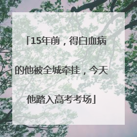 15年前，得白血病的他被全城牵挂，今天他踏入高考考场