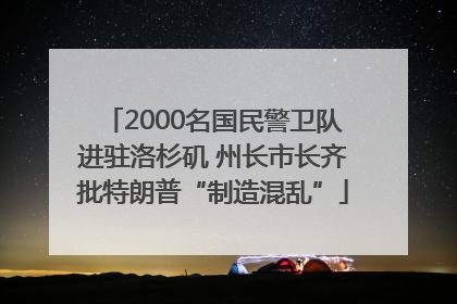 2000名国民警卫队进驻洛杉矶 州长市长齐批特朗普“制造混乱”
