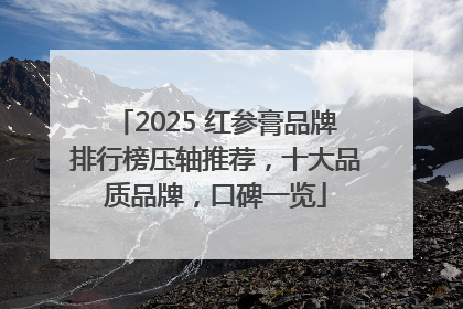 2025 红参膏品牌排行榜压轴推荐，十大品质品牌，口碑一览
