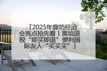 2025年廊坊经洽会亮点抢先看丨离境退税“即买即退”便利国际友人“买买买”