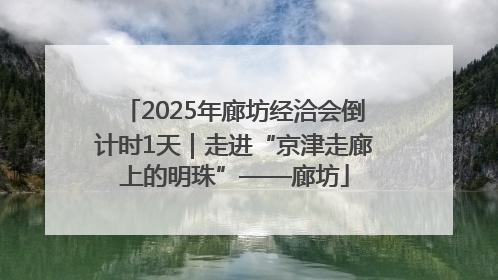 2025年廊坊经洽会倒计时1天｜走进“京津走廊上的明珠”——廊坊