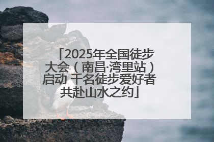 2025年全国徒步大会（南昌·湾里站）启动 千名徒步爱好者共赴山水之约
