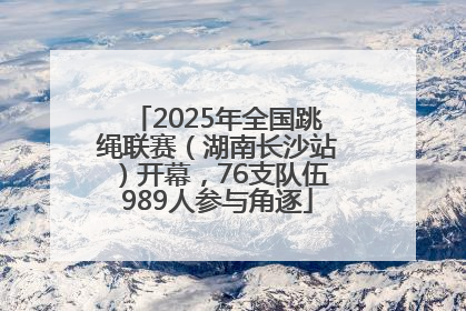 2025年全国跳绳联赛（湖南长沙站）开幕，76支队伍989人参与角逐