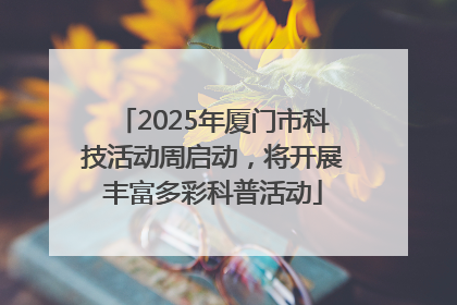 2025年厦门市科技活动周启动，将开展丰富多彩科普活动