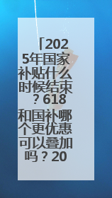2025年国家补贴什么时候结束？618和国补哪个更优惠可以叠加吗？2025年国家补贴结束时间统一为12月31日