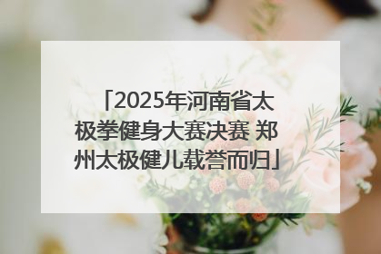2025年河南省太极拳健身大赛决赛 郑州太极健儿载誉而归