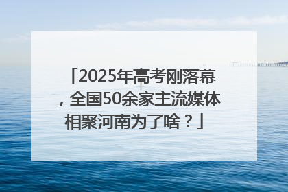 2025年高考刚落幕，全国50余家主流媒体相聚河南为了啥？