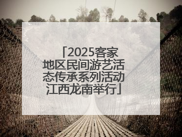 2025客家地区民间游艺活态传承系列活动江西龙南举行