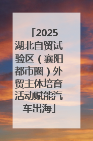 2025湖北自贸试验区（襄阳都市圈）外贸主体培育活动赋能汽车出海