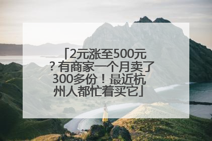 2元涨至500元？有商家一个月卖了300多份！最近杭州人都忙着买它