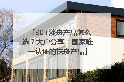 30+淡斑产品怎么选？大户分享：国家唯一认证的祛斑产品