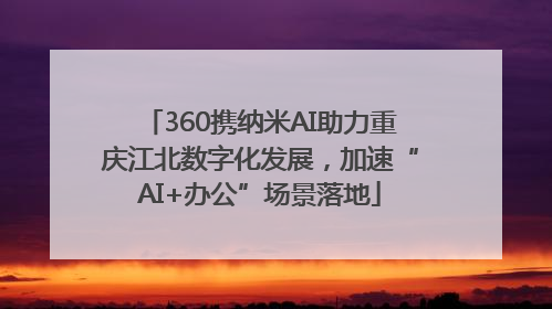 360携纳米AI助力重庆江北数字化发展，加速“AI+办公”场景落地