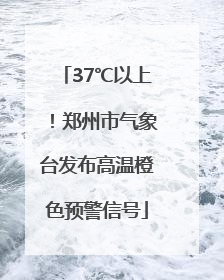 37℃以上！郑州市气象台发布高温橙色预警信号