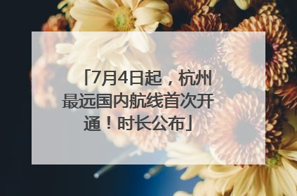 7月4日起，杭州最远国内航线首次开通！时长公布
