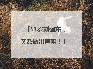 51岁刘强东，突然做出声明！