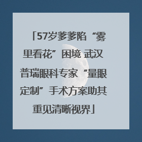 57岁爹爹陷“雾里看花”困境 武汉普瑞眼科专家“量眼定制”手术方案助其重见清晰视界
