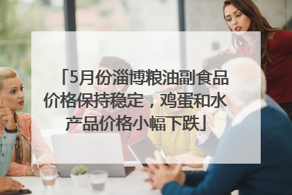 5月份淄博粮油副食品价格保持稳定，鸡蛋和水产品价格小幅下跌