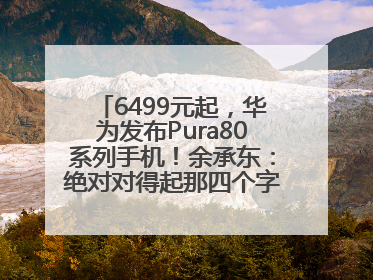 6499元起，华为发布Pura80系列手机！余承东：绝对对得起那四个字！华为近十年研发投入12490亿元