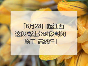 6月28日起江西这段高速分时段封闭施工 请绕行