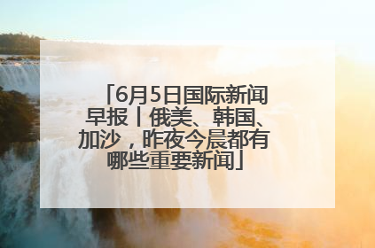 6月5日国际新闻早报丨俄美、韩国、加沙，昨夜今晨都有哪些重要新闻