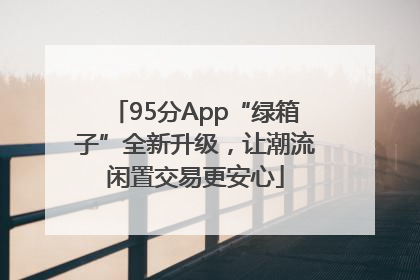 95分App“绿箱子”全新升级，让潮流闲置交易更安心