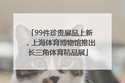 99件珍贵展品上新，上海体育博物馆推出长三角体育精品展