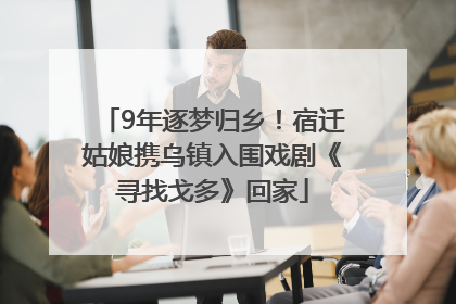 9年逐梦归乡！宿迁姑娘携乌镇入围戏剧《寻找戈多》回家