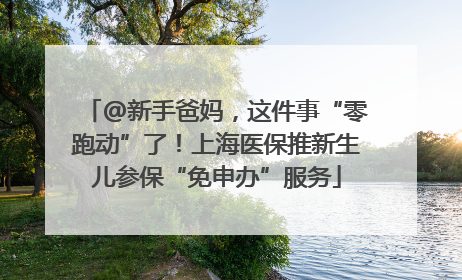 @新手爸妈，这件事“零跑动”了！上海医保推新生儿参保“免申办”服务