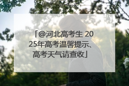 @河北高考生 2025年高考温馨提示、高考天气请查收