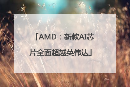 AMD：新款AI芯片全面超越英伟达