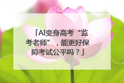 AI变身高考“监考老师”，能更好保障考试公平吗？