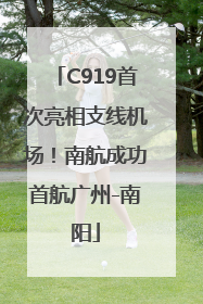 C919首次亮相支线机场！南航成功首航广州-南阳