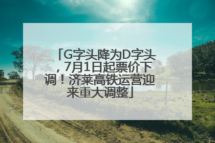 G字头降为D字头，7月1日起票价下调！济莱高铁运营迎来重大调整