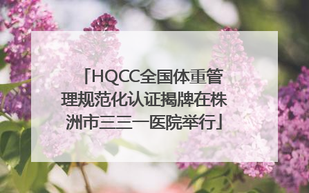 HQCC全国体重管理规范化认证揭牌在株洲市三三一医院举行