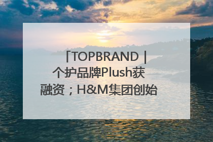 TOPBRAND｜个护品牌Plush获融资；H&M集团创始家族收购股权；滴滴重返巴西外卖市场；香奈儿推出循环材料中心