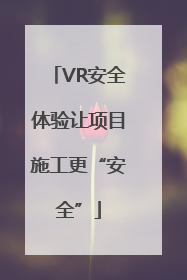VR安全体验让项目施工更“安全”